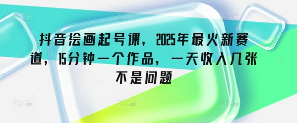 抖音绘画起号课，2025年最火新赛道，15分钟一个作品，一天收入几张不是问题-温馨分享网