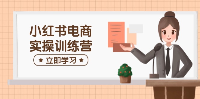 小红书电商实操训练营：涵盖开店、选品、笔记制作等，助你快速上手-温馨分享网