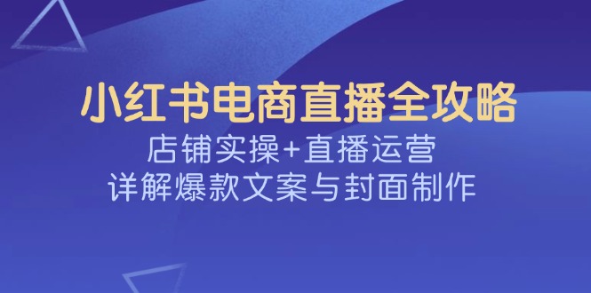 小红书电商直播全攻略，店铺实操+直播运营，详解爆款文案与封面制作-温馨分享网