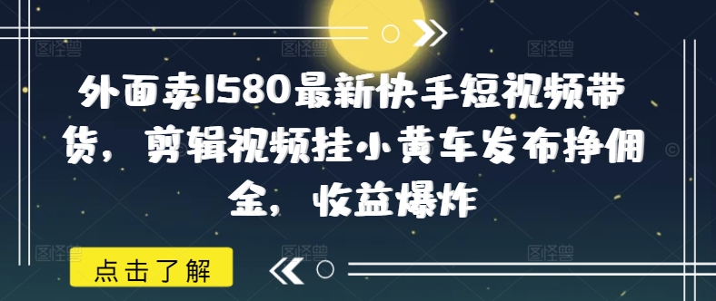 外面卖1580最新快手短视频带货，剪辑视频挂小黄车发布挣佣金，收益爆炸-温馨分享网