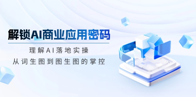 解锁AI商业应用密码：理解AI落地实操，从词生图到图生图的掌控-温馨分享网
