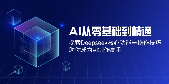 AI从零基础到精通：探索Deepseek核心功能与操作技巧，助你成为AI制作高手-温馨分享网
