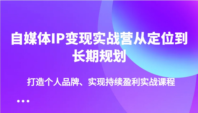 自媒体IP变现实战营从定位到长期规划，打造个人品牌、实现持续盈利实战课程-温馨分享网