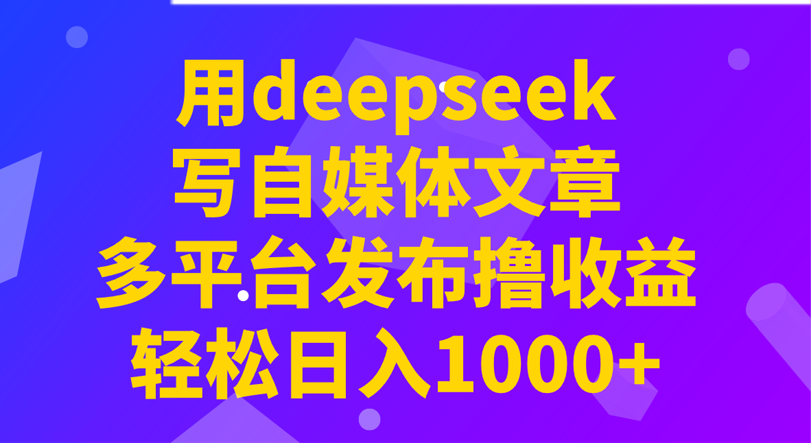 用deepseek写自媒体文章，多平台发布撸收益，轻松日入1000+！-温馨分享网
