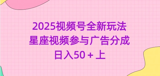 2025视频号全新玩法-星座视频参与广告分成，日入50+上-温馨分享网