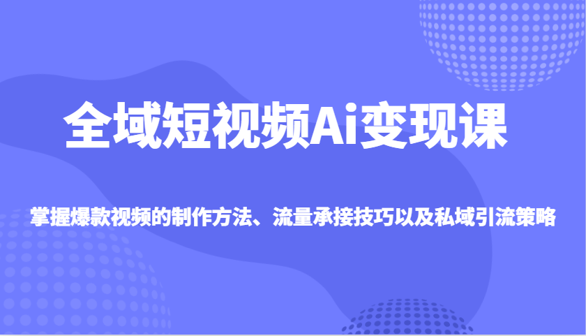 全域短视频Ai变现课，掌握爆款视频的制作方法、流量承接技巧以及私域引流策略-温馨分享网