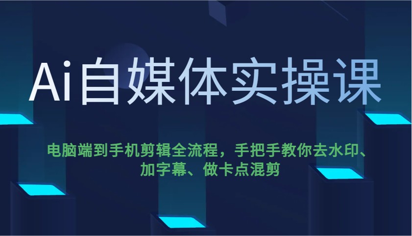 Ai自媒体实操课，电脑端到手机剪辑全流程，手把手教你去水印、加字幕、做卡点混剪-温馨分享网