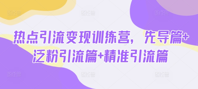 热点引流变现训练营，先导篇+泛粉引流篇+精准引流篇-温馨分享网