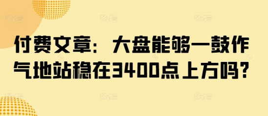 付费文章：大盘能够一鼓作气地站稳在3400点上方吗?-温馨分享网