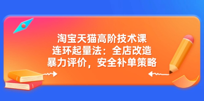 淘宝天猫高阶技术课：连环起量法：全店改造，暴力评价，安全补单策略-温馨分享网