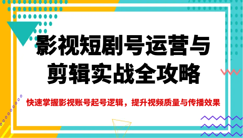 影视短剧号运营与剪辑实战全攻略，快速掌握影视账号起号逻辑，提升视频质量与传播效果-温馨分享网
