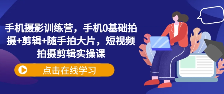 手机摄影训练营，手机0基础拍摄+剪辑+随手拍大片，短视频拍摄剪辑实操课-温馨分享网