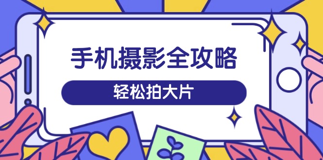 手机摄影全攻略，从拍摄到剪辑，训练营带你玩转短视频，轻松拍大片-温馨分享网