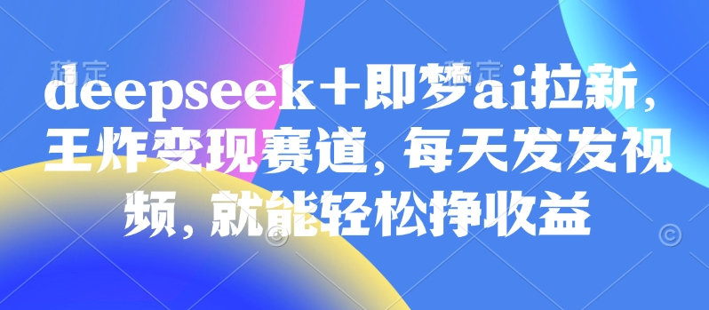 原客单价998的deepseek+即梦ai拉新，王炸变现赛道，每天发发视频，就能轻松挣收益-温馨分享网