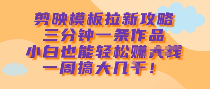 剪映模板拉新攻略，三分钟一条作品，小白也能轻松一周搞大几k-温馨分享网