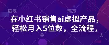 小红书销售ai虚拟产品，轻松月入5位数，全流程，超细节变现过程，完全无卡点-温馨分享网