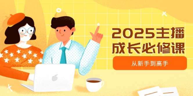 2025主播成长必修课，主播从新手到高手，涵盖趋势、定位、能力构建等-温馨分享网
