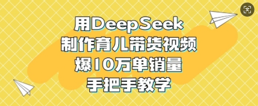 用DeepSeek制作育儿带货视频，爆10W单销量，手把手教学-温馨分享网