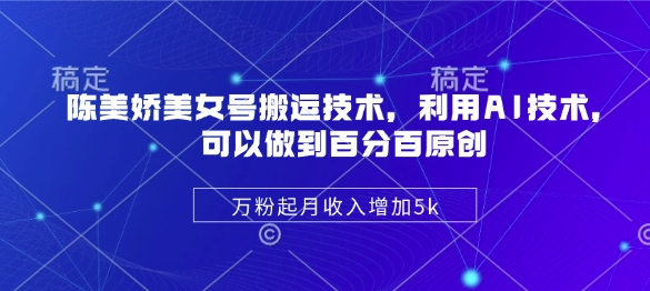 陈美娇美女号搬运技术，利用AI技术，可以做到百分百原创，万粉起月收入增加5k-温馨分享网