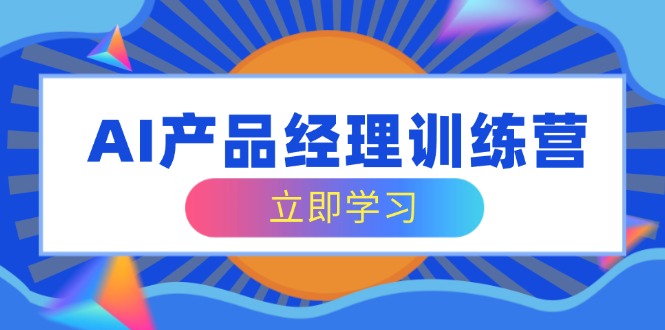 AI产品经理训练营，全面掌握核心知识体系，轻松应对求职转行挑战-温馨分享网