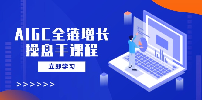 AIGC全链增长操盘手课程，从AI基础到私有化应用，轻松驾驭AI助力营销-温馨分享网