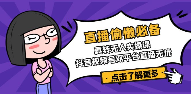 直播偷懒必备！真转无人实操课，抖音视频号双平台直播无忧-温馨分享网