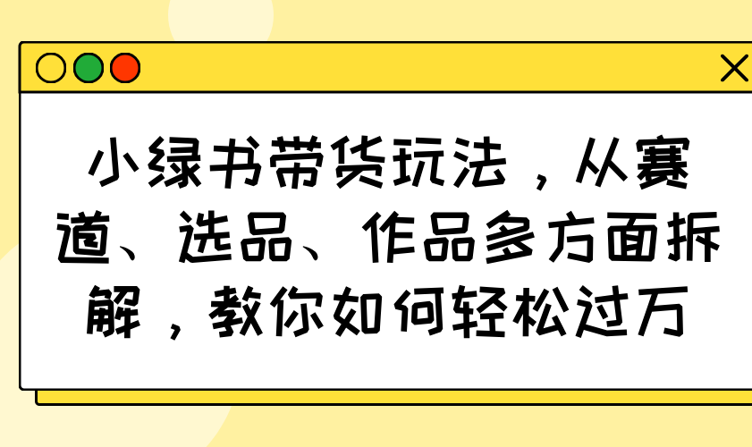 小绿书带货玩法，从赛道、选品、作品多方面拆解，教你如何轻松过万-温馨分享网