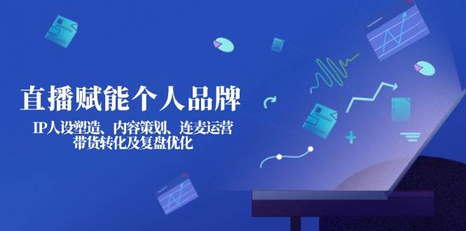 直播赋能个人品牌：IP人设塑造、内容策划、连麦运营、带货转化及复盘优化-温馨分享网