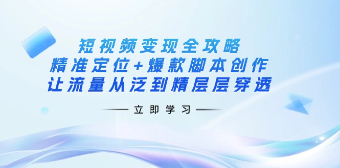 短视频变现全攻略：精准定位+爆款脚本创作，让流量从泛到精层层穿透-温馨分享网