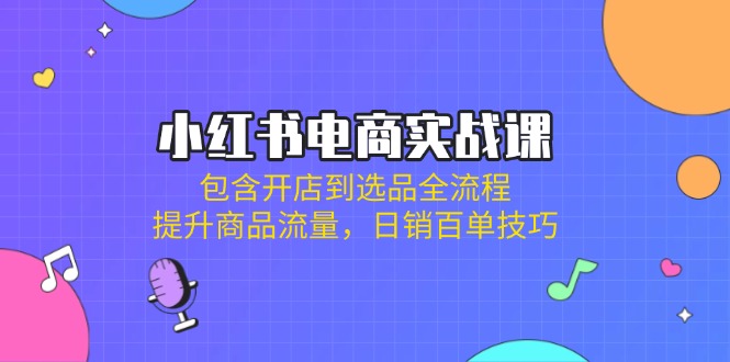 小红书电商实战课：包含开店到选品全流程，提升商品流量，日销百单技巧-温馨分享网