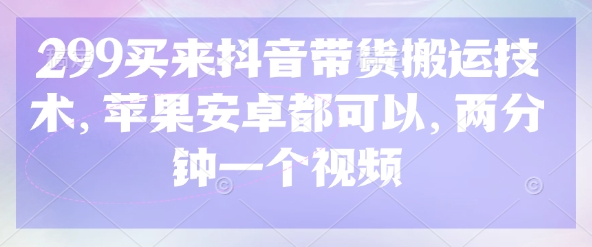 299买来抖音带货搬运技术，苹果安卓都可以，两分钟一个视频-温馨分享网