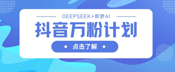 抖音万粉计划，利用DeepSeek+即梦AI生成视频，快速涨到万粉-温馨分享网