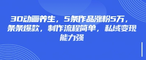 3D动画养生，5条作品涨粉5万，条条爆款，制作流程简单，私域变现能力强-温馨分享网