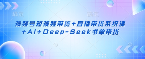 视频号短视频带货+直播带货系统课+AI+Deep-Seek书单带货-温馨分享网
