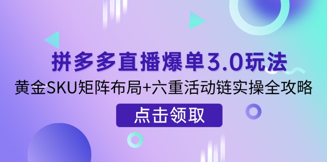 拼多多直播爆单3.0玩法解析，黄金SKU矩阵布局+六重活动链实操全攻略-温馨分享网