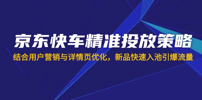 京东快车精准投放策略，结合用户营销与详情页优化，新品快速入池引爆流量-温馨分享网