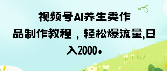 视频号ai养生类作品制作教程，轻松爆流量，日入数张-温馨分享网