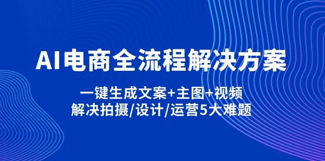 AI电商全流程解决方案,一键生成文案+主图+视频,解决拍摄/设计/运营5大难题-温馨分享网