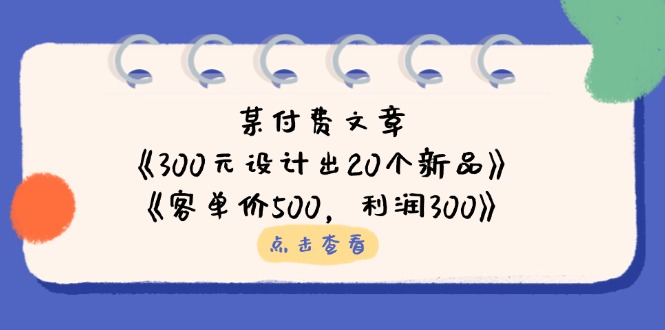 某付费文章：《300元设计出20个新品》+《客单价500，利润300》-温馨分享网