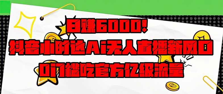 日赚6000+！抖音小时达Ai无人直播躺赚新风口，0门槛吃官方亿级流量！-温馨分享网