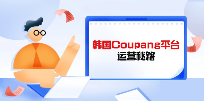 Coupang平台运营秘籍，酷胖卖家必修课，助力卖家提升平台竞争力-温馨分享网