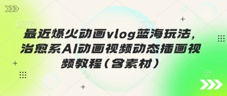 最近爆火动画vlog蓝海玩法，治愈系AI动画视频动态插画视频教程(含素材)-温馨分享网