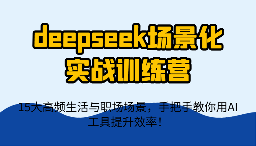 deepseek场景化实战训练营，15大高频生活与职场场景，手把手教你用AI工具提升效率！-温馨分享网