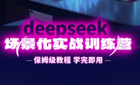 DeepSeek场景化实战训练营，保姆级教程，学完即用，手把手教你用DeepSeek提升效率-温馨分享网