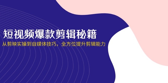 短视频爆款剪辑秘籍，从剪映实操到自媒体技巧，全方位提升剪辑能力-温馨分享网