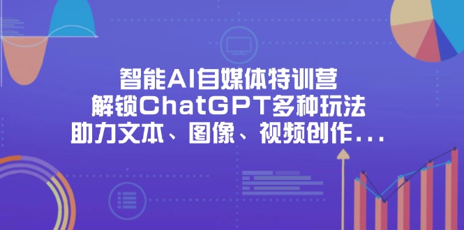 智能AI自媒体特训营，解锁ChatGPT多种玩法，助力文本、图像、视频创作…-温馨分享网