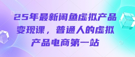 25年最新闲鱼虚拟产品变现课，普通人的虚拟产品电商第一站-温馨分享网