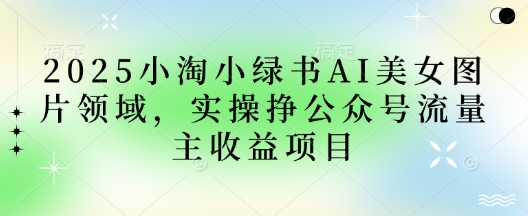 2025小绿书AI美女图片领域，实操挣公众号流量主收益项目-温馨分享网