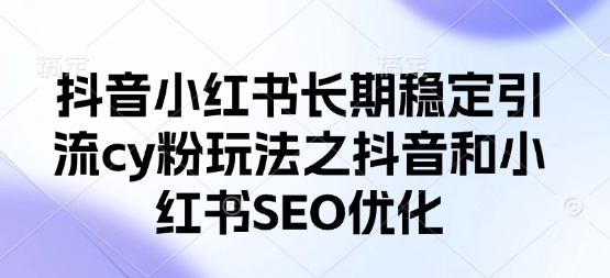 抖音小红书长期稳定引流cy粉玩法之抖音和小红书SEO优化-温馨分享网