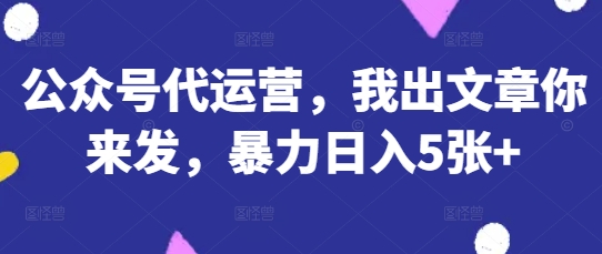 公众号代运营，我出文章你来发，暴力日入5张+【揭秘】-温馨分享网